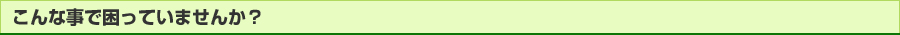 こんな事で困っていませんか？